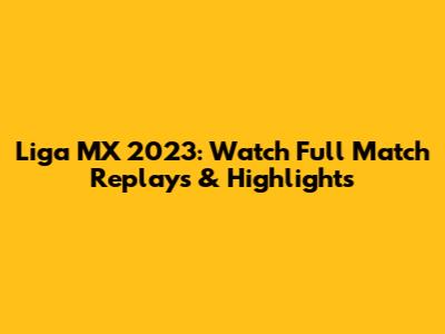 Liga MX 2023: Watch Full Match Replays & Highlights