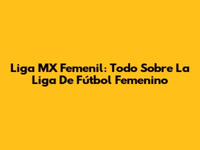 Liga MX Femenil: Todo Sobre La Liga De Fútbol Femenino