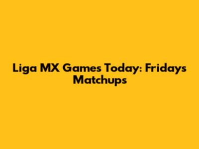 Liga MX Games Today: Friday's Matchups