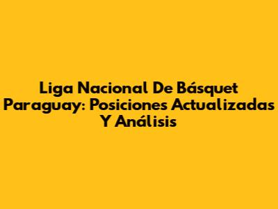 Liga Nacional De Básquet Paraguay: Posiciones Actualizadas Y Análisis