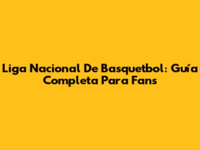 Liga Nacional De Basquetbol: Guía Completa Para Fans