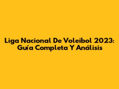 Liga Nacional De Voleibol 2023: Guía Completa Y Análisis