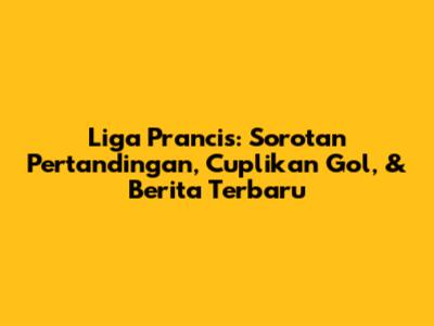 Liga Prancis: Sorotan Pertandingan, Cuplikan Gol, & Berita Terbaru