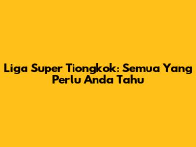 Liga Super Tiongkok: Semua Yang Perlu Anda Tahu