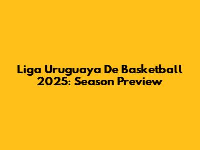 Liga Uruguaya De Basketball 2025: Season Preview