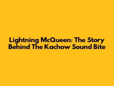 Lightning McQueen: The Story Behind The Kachow Sound Bite