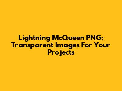 Lightning McQueen PNG: Transparent Images For Your Projects