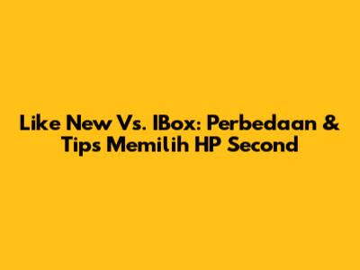 Like New Vs. IBox: Perbedaan & Tips Memilih HP Second