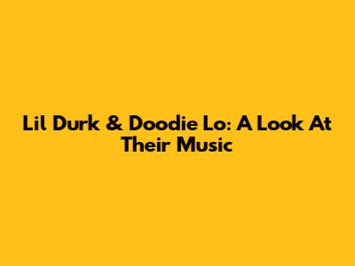 Lil Durk & Doodie Lo: A Look At Their Music