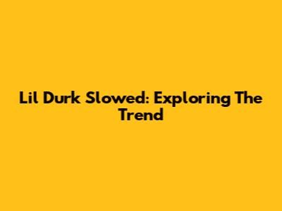 Lil Durk Slowed: Exploring The Trend