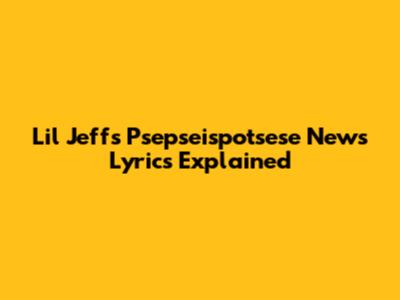 Lil Jeff's Psepseispotsese News Lyrics Explained