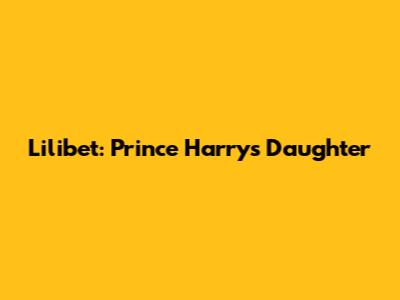 Lilibet: Prince Harry's Daughter