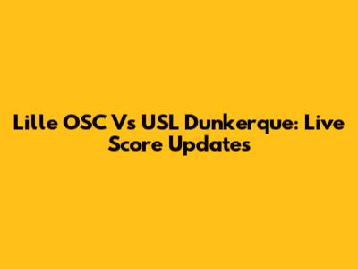 Lille OSC Vs USL Dunkerque: Live Score Updates
