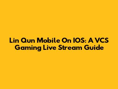 Lin Qun Mobile On IOS: A VCS Gaming Live Stream Guide