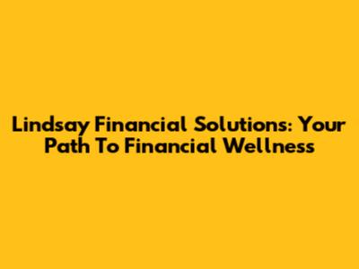 Lindsay Financial Solutions: Your Path To Financial Wellness