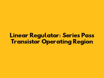 Linear Regulator: Series Pass Transistor Operating Region