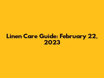 Linen Care Guide: February 22, 2023