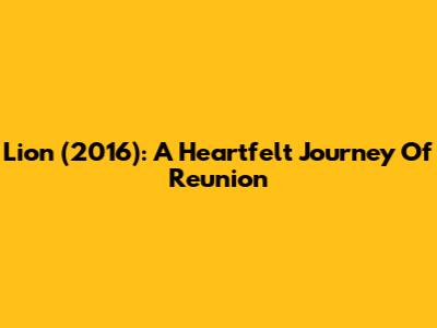 Lion (2016): A Heartfelt Journey Of Reunion