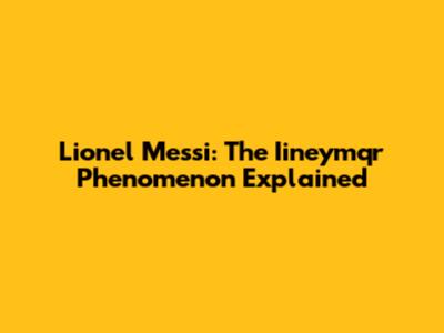 Lionel Messi: The Iineymqr Phenomenon Explained