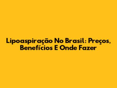 Lipoaspiração No Brasil: Preços, Benefícios E Onde Fazer