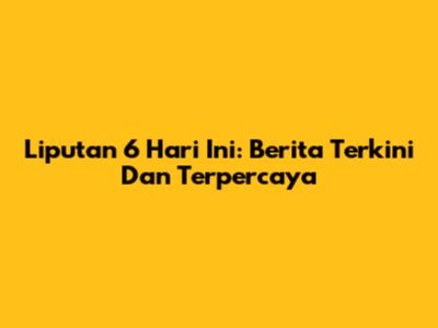 Liputan 6 Hari Ini: Berita Terkini Dan Terpercaya