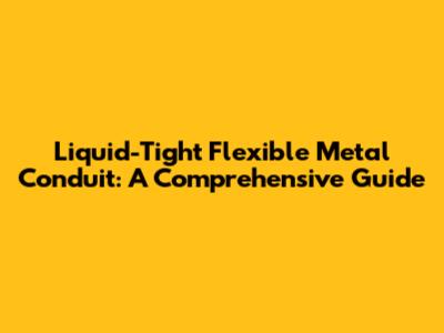 Liquid-Tight Flexible Metal Conduit: A Comprehensive Guide