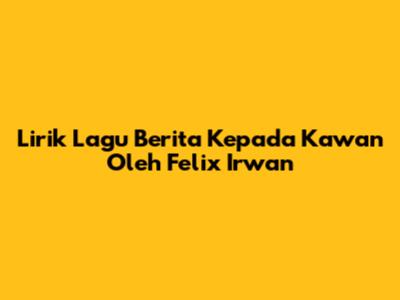 Lirik Lagu "Berita Kepada Kawan" Oleh Felix Irwan