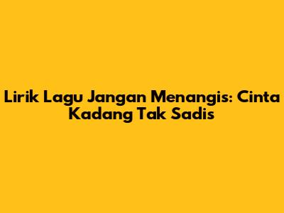 Lirik Lagu "Jangan Menangis": Cinta Kadang Tak Sadis