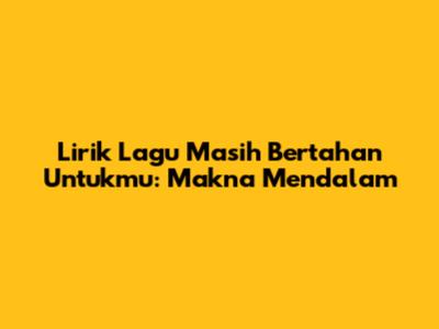 Lirik Lagu 'Masih Bertahan Untukmu': Makna Mendalam