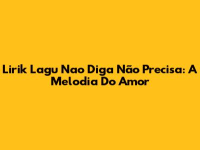 Lirik Lagu 'Nao Diga Não Precisa': A Melodia Do Amor