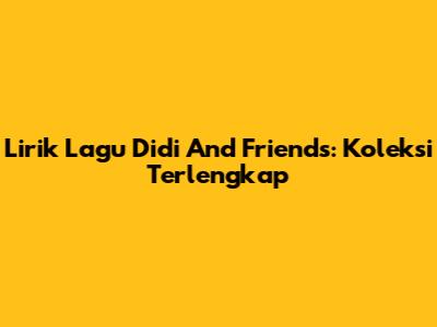 Lirik Lagu Didi And Friends: Koleksi Terlengkap