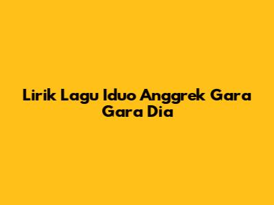 Lirik Lagu Iduo Anggrek Gara Gara Dia