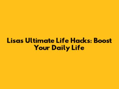 Lisa's Ultimate Life Hacks: Boost Your Daily Life