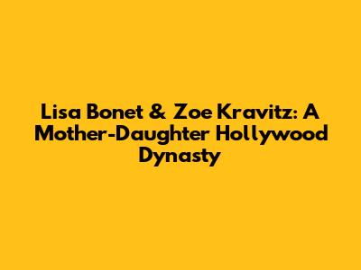 Lisa Bonet & Zoe Kravitz: A Mother-Daughter Hollywood Dynasty