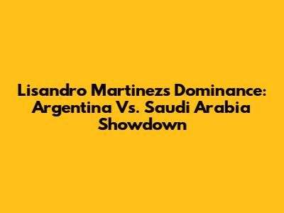 Lisandro Martinez's Dominance: Argentina Vs. Saudi Arabia Showdown