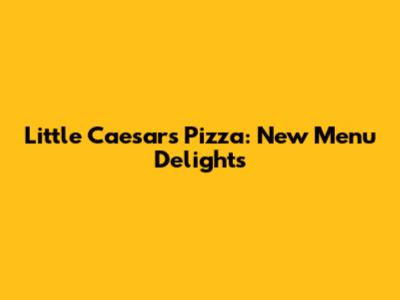 Little Caesars Pizza: New Menu Delights