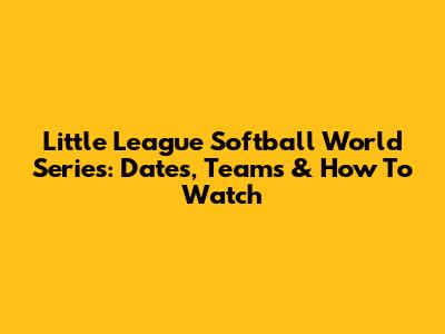 Little League Softball World Series: Dates, Teams & How To Watch