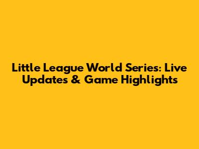 Little League World Series: Live Updates & Game Highlights