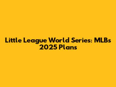 Little League World Series: MLB's 2025 Plans