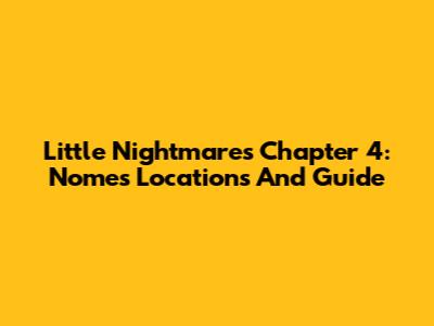Little Nightmares Chapter 4: Nomes Locations And Guide