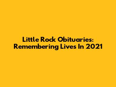 Little Rock Obituaries: Remembering Lives In 2021