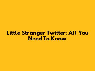 Little Stranger Twitter: All You Need To Know