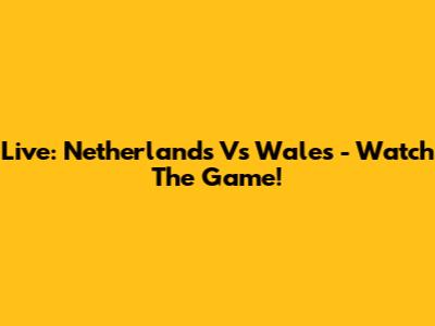 Live: Netherlands Vs Wales - Watch The Game!