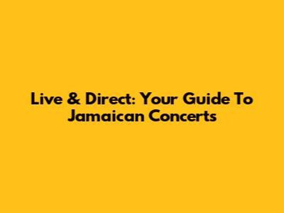 Live & Direct: Your Guide To Jamaican Concerts