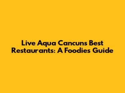 Live Aqua Cancun's Best Restaurants: A Foodie's Guide