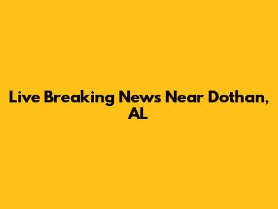 Live Breaking News Near Dothan, AL