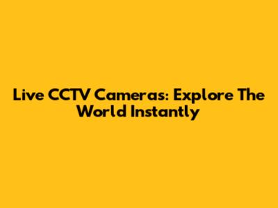 Live CCTV Cameras: Explore The World Instantly