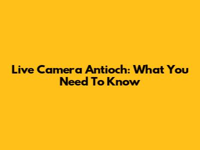 Live Camera Antioch: What You Need To Know