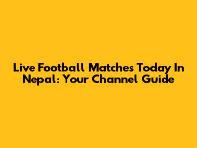 Live Football Matches Today In Nepal: Your Channel Guide