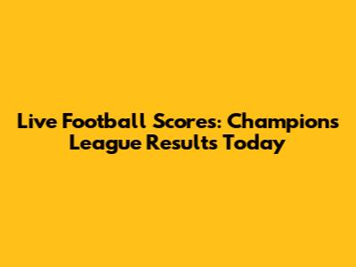 Live Football Scores: Champions League Results Today